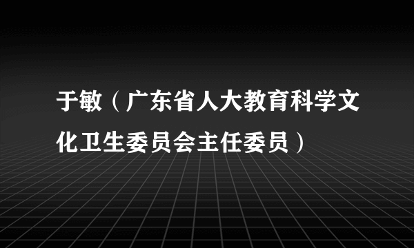 于敏（广东省人大教育科学文化卫生委员会主任委员）