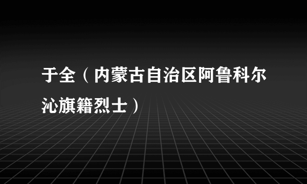 于全（内蒙古自治区阿鲁科尔沁旗籍烈士）