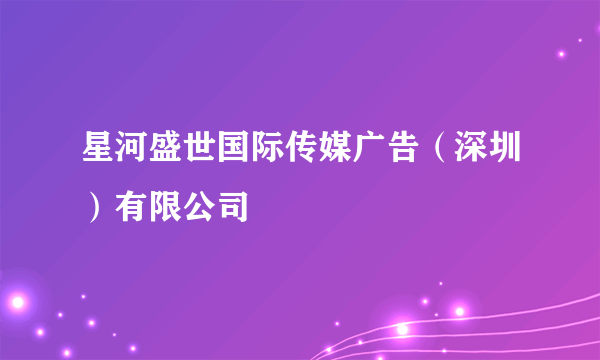 星河盛世国际传媒广告（深圳）有限公司