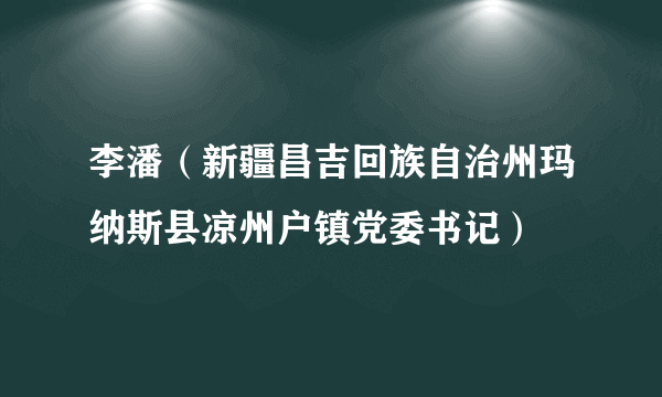 李潘（新疆昌吉回族自治州玛纳斯县凉州户镇党委书记）