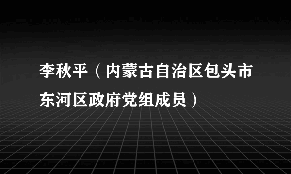 李秋平（内蒙古自治区包头市东河区政府党组成员）