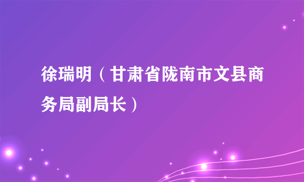 徐瑞明（甘肃省陇南市文县商务局副局长）