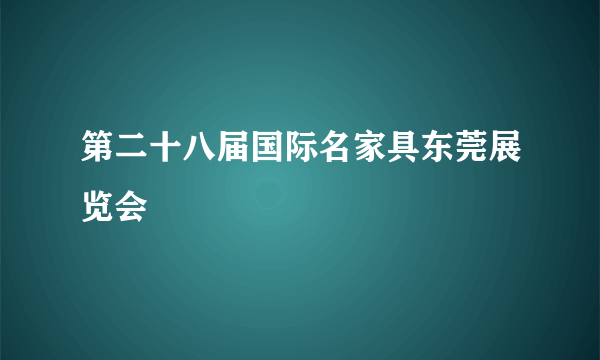 第二十八届国际名家具东莞展览会