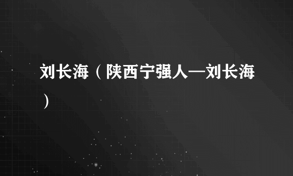 刘长海（陕西宁强人—刘长海）