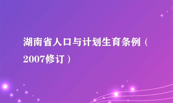 湖南省人口与计划生育条例（2007修订）