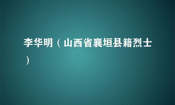 李华明（山西省襄垣县籍烈士）