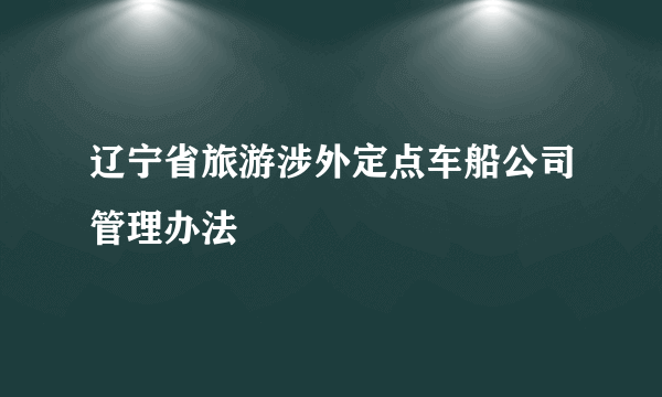 辽宁省旅游涉外定点车船公司管理办法