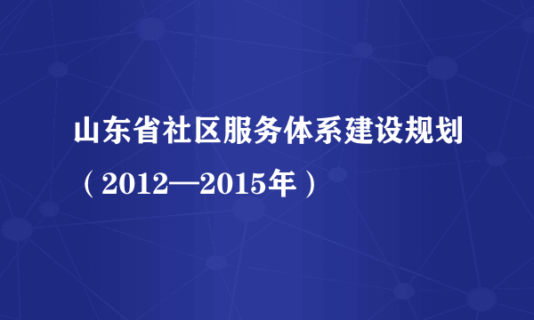 山东省社区服务体系建设规划（2012—2015年）