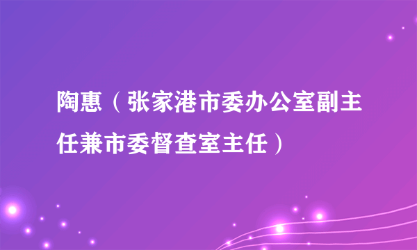 陶惠（张家港市委办公室副主任兼市委督查室主任）