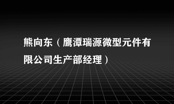 熊向东（鹰潭瑞源微型元件有限公司生产部经理）