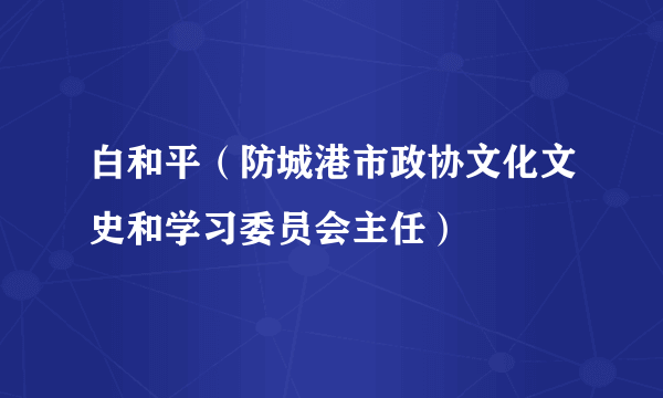 白和平（防城港市政协文化文史和学习委员会主任）