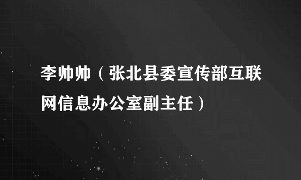 李帅帅（张北县委宣传部互联网信息办公室副主任）