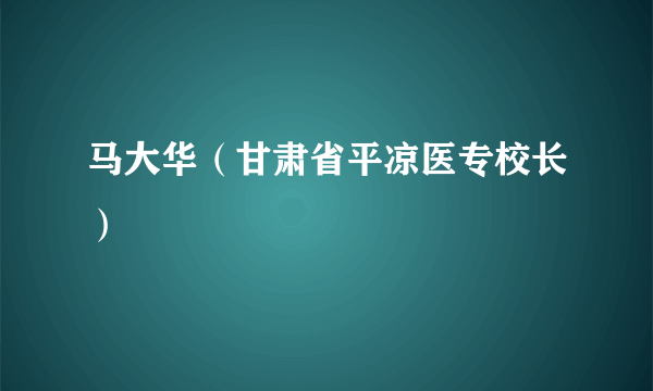 马大华（甘肃省平凉医专校长）