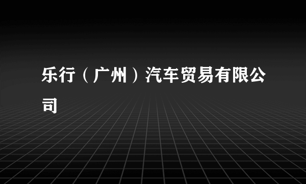 乐行（广州）汽车贸易有限公司