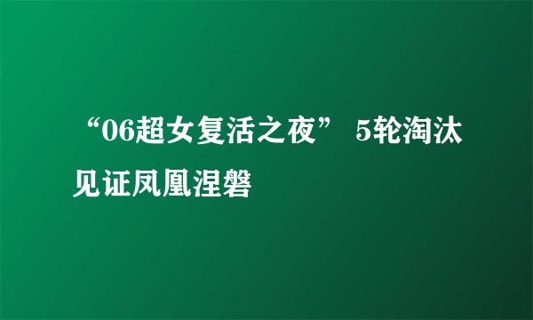 “06超女复活之夜” 5轮淘汰见证凤凰涅磐