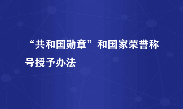 “共和国勋章”和国家荣誉称号授予办法