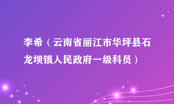 李希（云南省丽江市华坪县石龙坝镇人民政府一级科员）