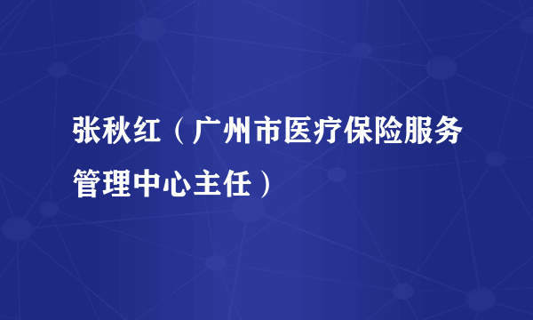 张秋红（广州市医疗保险服务管理中心主任）