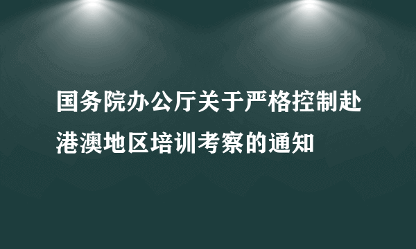 国务院办公厅关于严格控制赴港澳地区培训考察的通知