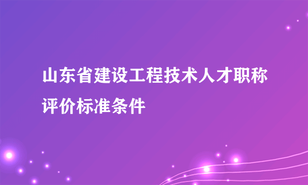 山东省建设工程技术人才职称评价标准条件