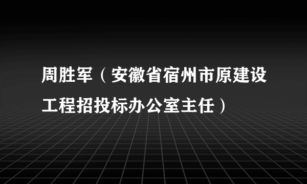 周胜军（安徽省宿州市原建设工程招投标办公室主任）