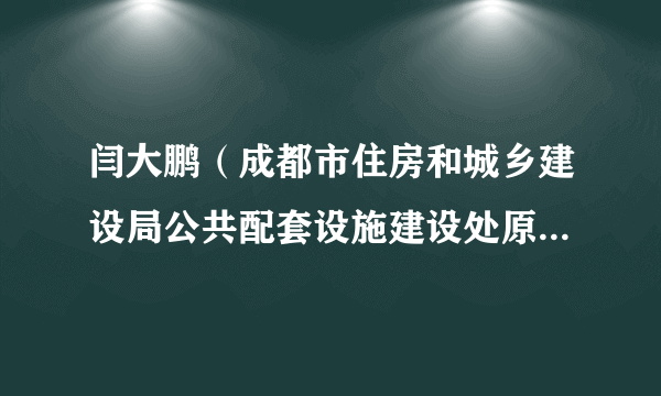 闫大鹏（成都市住房和城乡建设局公共配套设施建设处原四级主任科员）