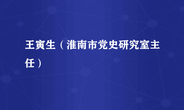 王寅生（淮南市党史研究室主任）