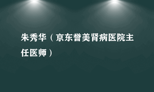 朱秀华（京东誉美肾病医院主任医师）