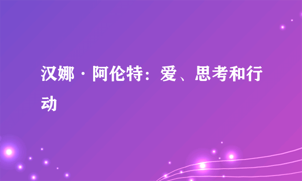 汉娜·阿伦特：爱、思考和行动