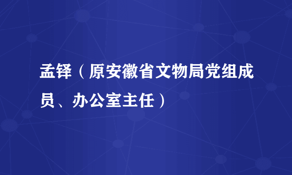 孟铎（原安徽省文物局党组成员、办公室主任）