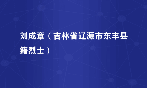 刘成章（吉林省辽源市东丰县籍烈士）