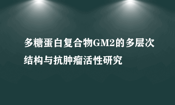 多糖蛋白复合物GM2的多层次结构与抗肿瘤活性研究