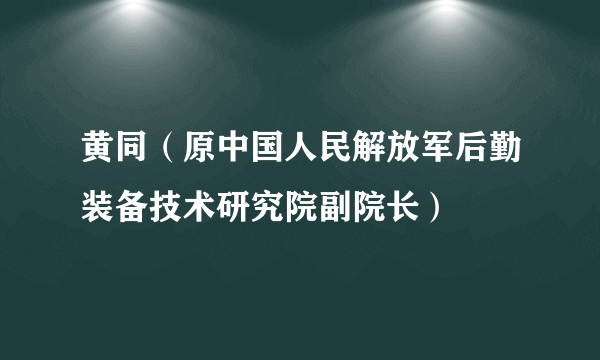 黄同（原中国人民解放军后勤装备技术研究院副院长）