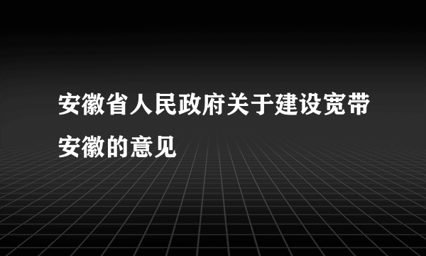 安徽省人民政府关于建设宽带安徽的意见