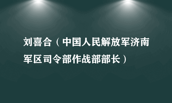 刘喜合（中国人民解放军济南军区司令部作战部部长）