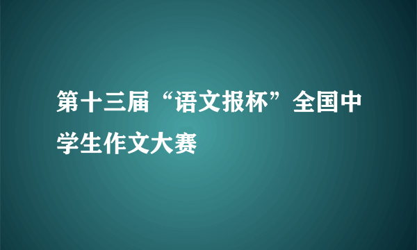 第十三届“语文报杯”全国中学生作文大赛