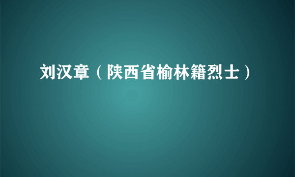 刘汉章（陕西省榆林籍烈士）