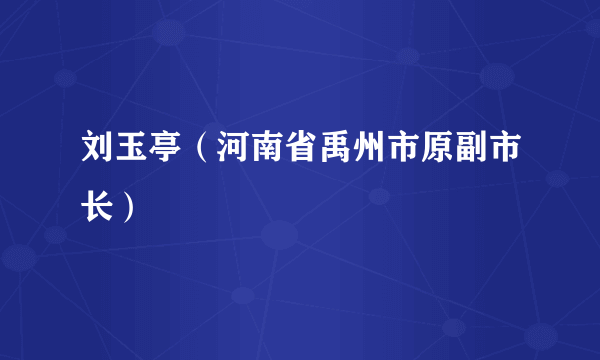 刘玉亭（河南省禹州市原副市长）