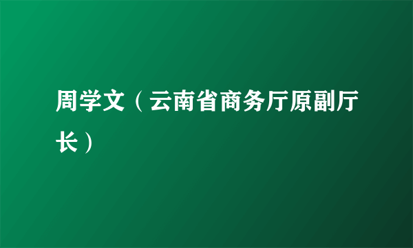 周学文（云南省商务厅原副厅长）