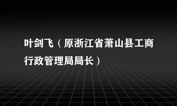 叶剑飞（原浙江省萧山县工商行政管理局局长）