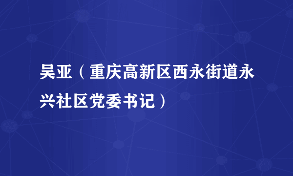 吴亚（重庆高新区西永街道永兴社区党委书记）