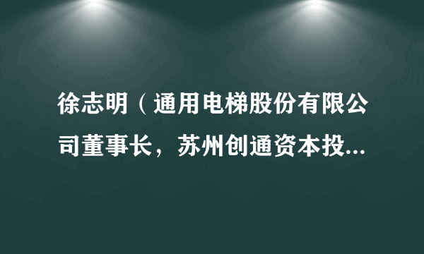 徐志明（通用电梯股份有限公司董事长，苏州创通资本投资管理有限公司执行董事、总经理）