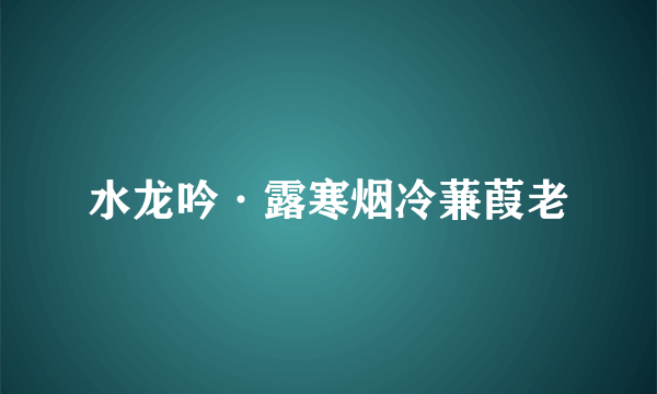 水龙吟·露寒烟冷蒹葭老