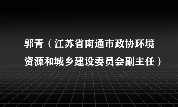 郭青（江苏省南通市政协环境资源和城乡建设委员会副主任）