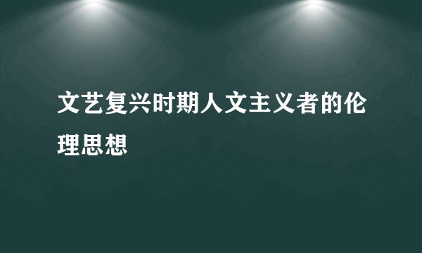 文艺复兴时期人文主义者的伦理思想