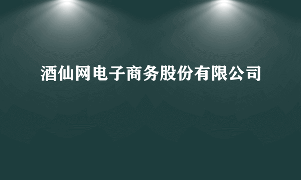 酒仙网电子商务股份有限公司