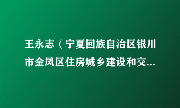 王永志（宁夏回族自治区银川市金凤区住房城乡建设和交通局原局长）