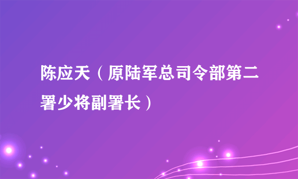 陈应天（原陆军总司令部第二署少将副署长）