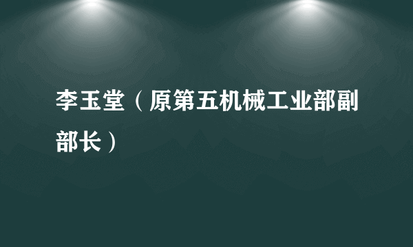 李玉堂（原第五机械工业部副部长）