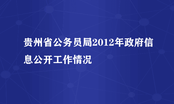 贵州省公务员局2012年政府信息公开工作情况